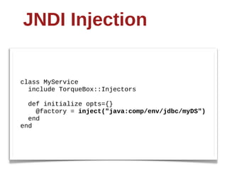 JNDI  Injection


class  MyService
    include  TorqueBox::Injectors

    def  initialize  opts={}
        @factory  =  inject("java:comp/env/jdbc/myDS")
    end
end
 
