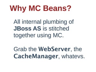 Why  MC  Beans?
All  internal  plumbing  of  
JBoss  AS  is  stitched  
together  using  MC.    

Grab  the  WebServer,  the  
CacheManager,  whatevs.
 