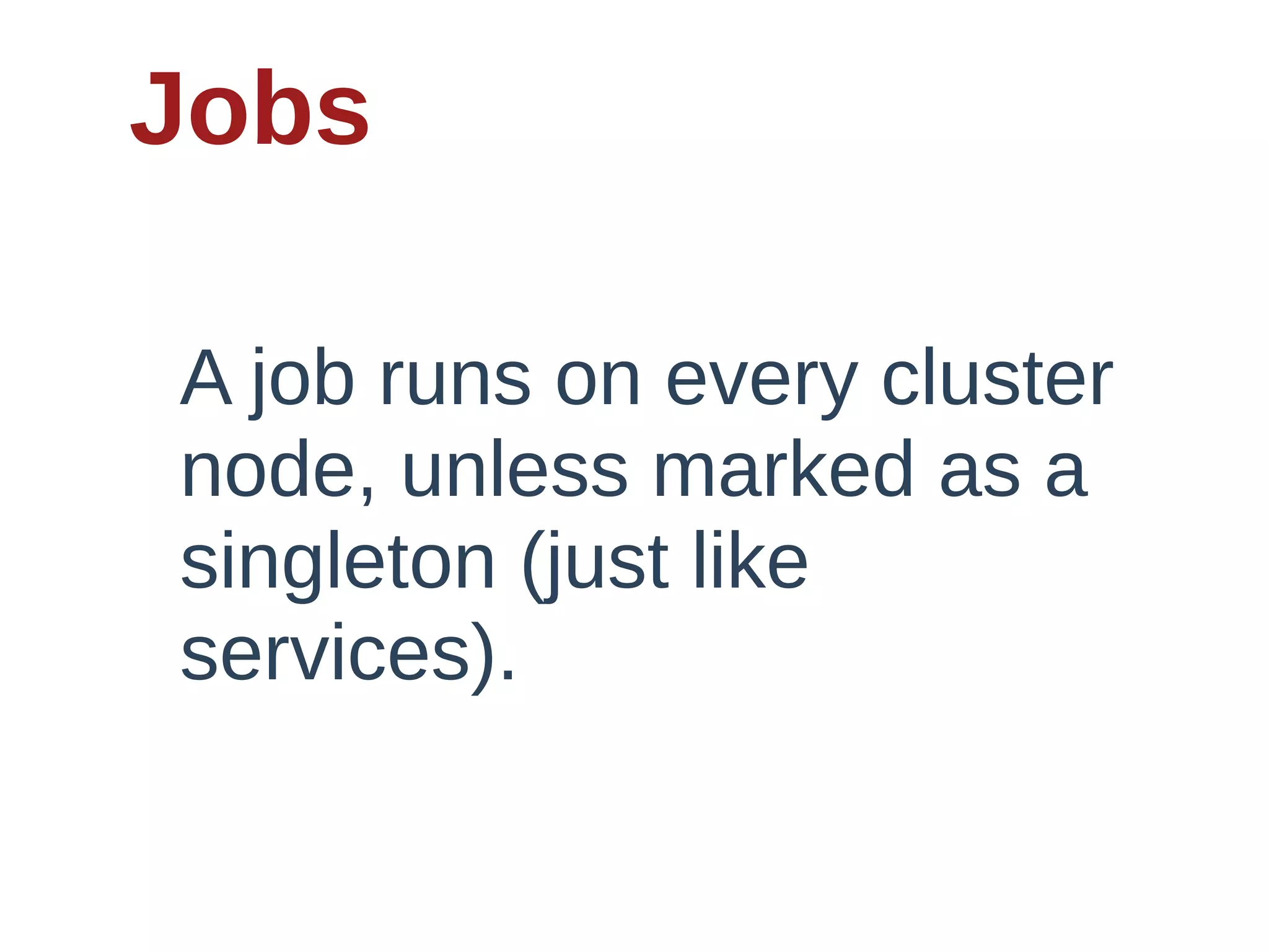 Jobs

A  job  runs  on  every  cluster  
node,  unless  marked  as  a  
singleton  (just  like  
services).
 