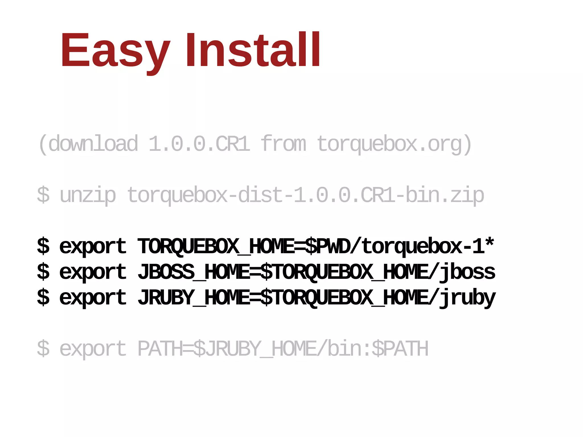 Easy  Install
(download  1.0.0.CR1  from  torquebox.org)

$  unzip  torquebox-­dist-­1.0.0.CR1-­bin.zip

$  export  TORQUEBOX_HOME=$PWD/torquebox-­1*
$  export  JBOSS_HOME=$TORQUEBOX_HOME/jboss
$  export  JRUBY_HOME=$TORQUEBOX_HOME/jruby

$  export  PATH=$JRUBY_HOME/bin:$PATH
 