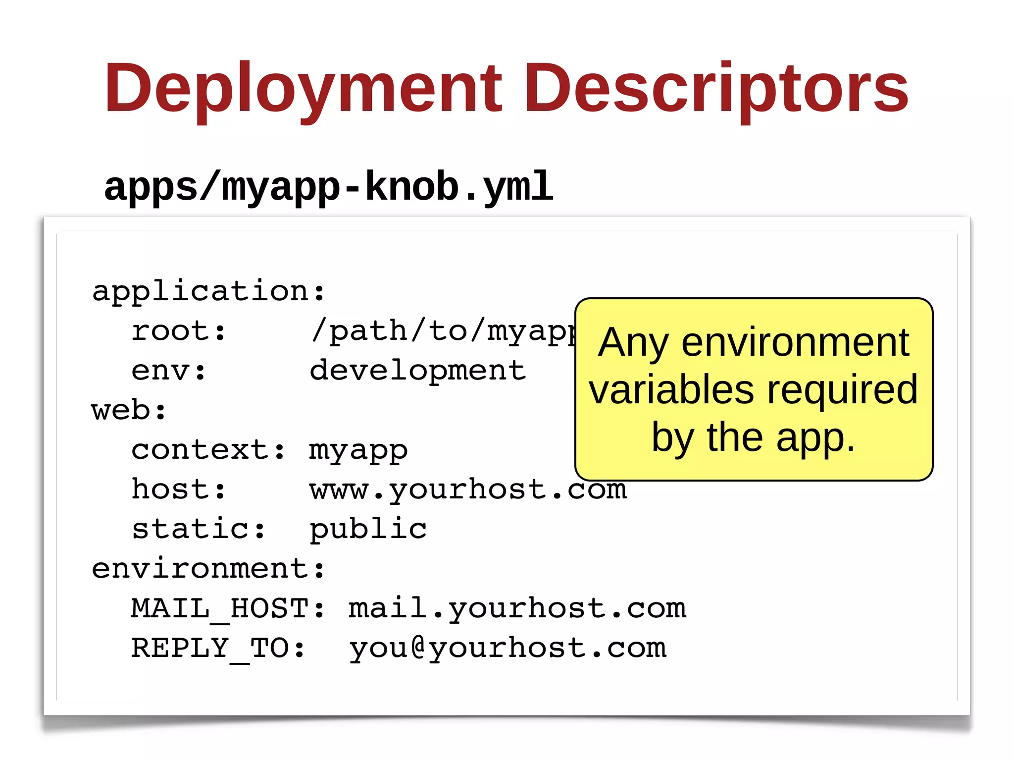 Deployment  Descriptors
apps/myapp-­knob.yml

application:
  root:    /path/to/myapp Any  environment  
  env:     development
web:                     variables  required  
  context: myapp            by  the  app.
  host:    www.yourhost.com
  static: public
environment:
  MAIL_HOST: mail.yourhost.com
  REPLY_TO: you@yourhost.com
 