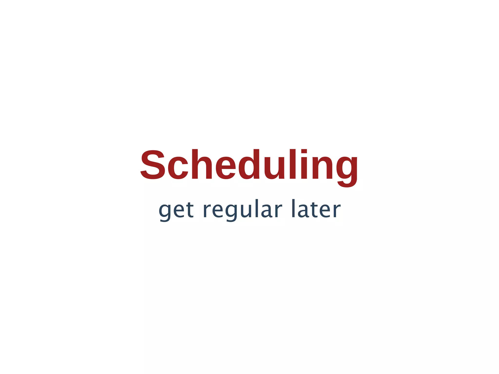 Scheduling
get regular later
 