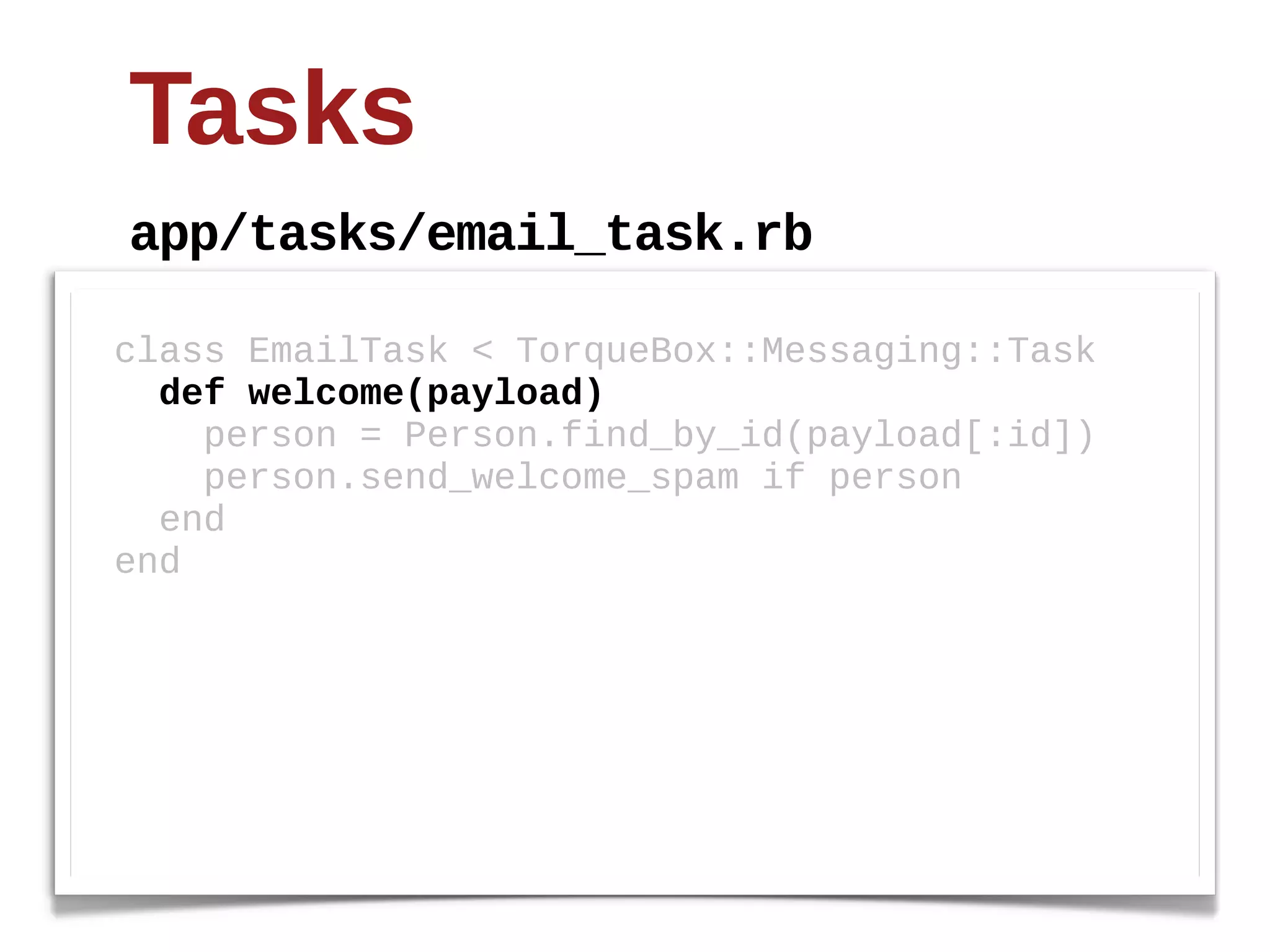 Tasks
app/tasks/email_task.rb

class  EmailTask  <  TorqueBox::Messaging::Task
    def  welcome(payload)
        person  =  Person.find_by_id(payload[:id])
        person.send_welcome_spam  if  person
    end
end
 