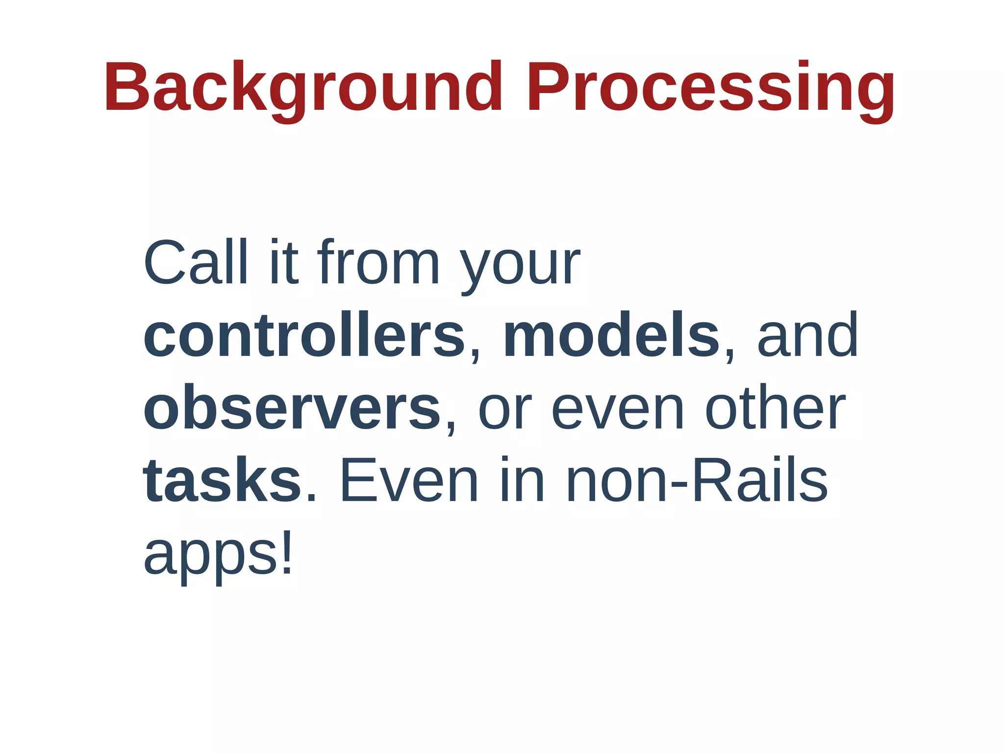 Background  Processing

 Call  it  from  your  
 controllers,  models,  and  
 observers,  or  even  other  
 tasks.  Even  in  non-­Rails  
 apps!
 