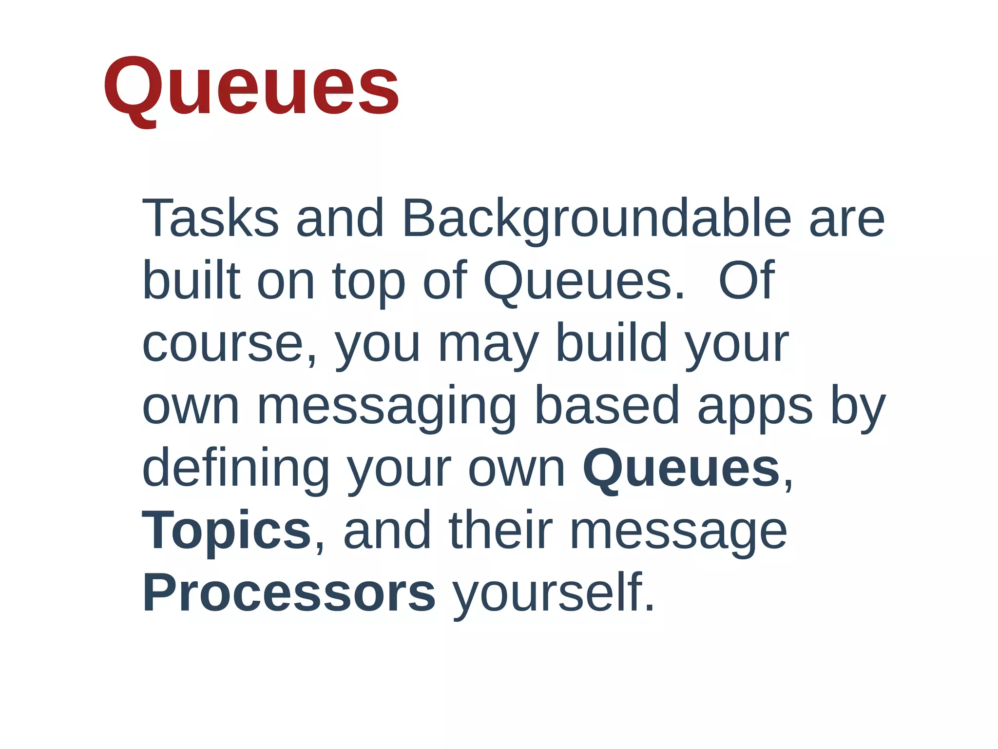 Queues
Tasks  and  Backgroundable  are  
built  on  top  of  Queues.    Of  
course,  you  may  build  your  
own  messaging  based  apps  by  
defining  your  own  Queues,  
Topics,  and  their  message  
Processors  yourself.
 