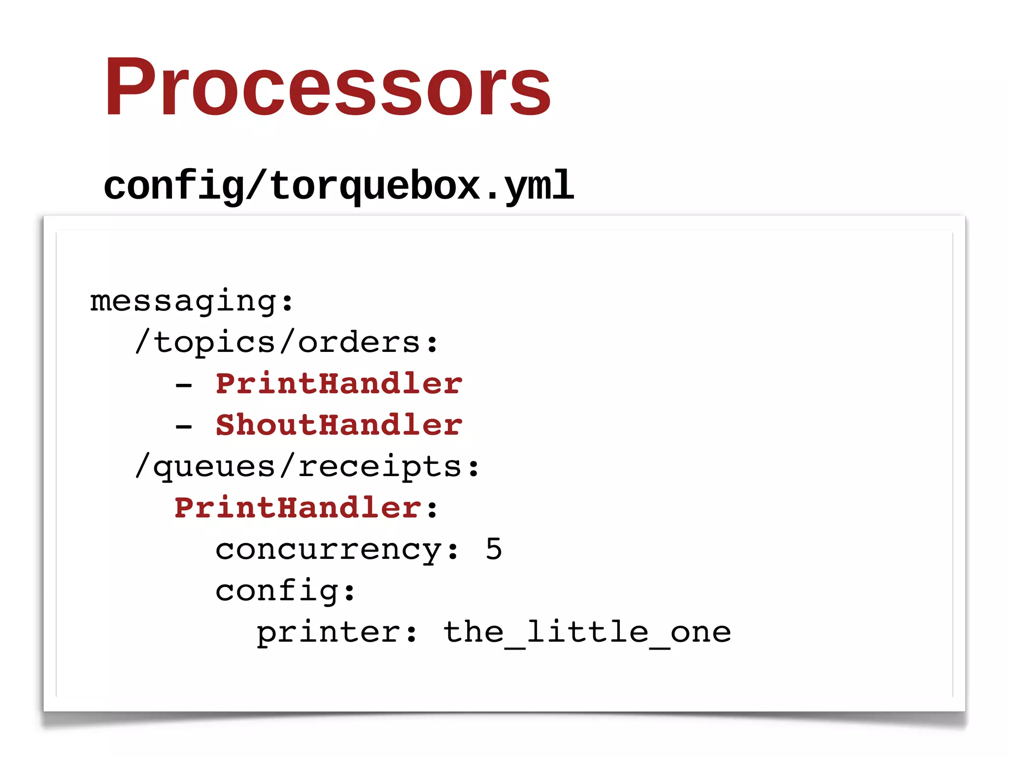 Processors
config/torquebox.yml

messaging:
  /topics/orders:
    - PrintHandler
    - ShoutHandler
  /queues/receipts:
    PrintHandler:
      concurrency: 5
      config:
        printer: the_little_one
 