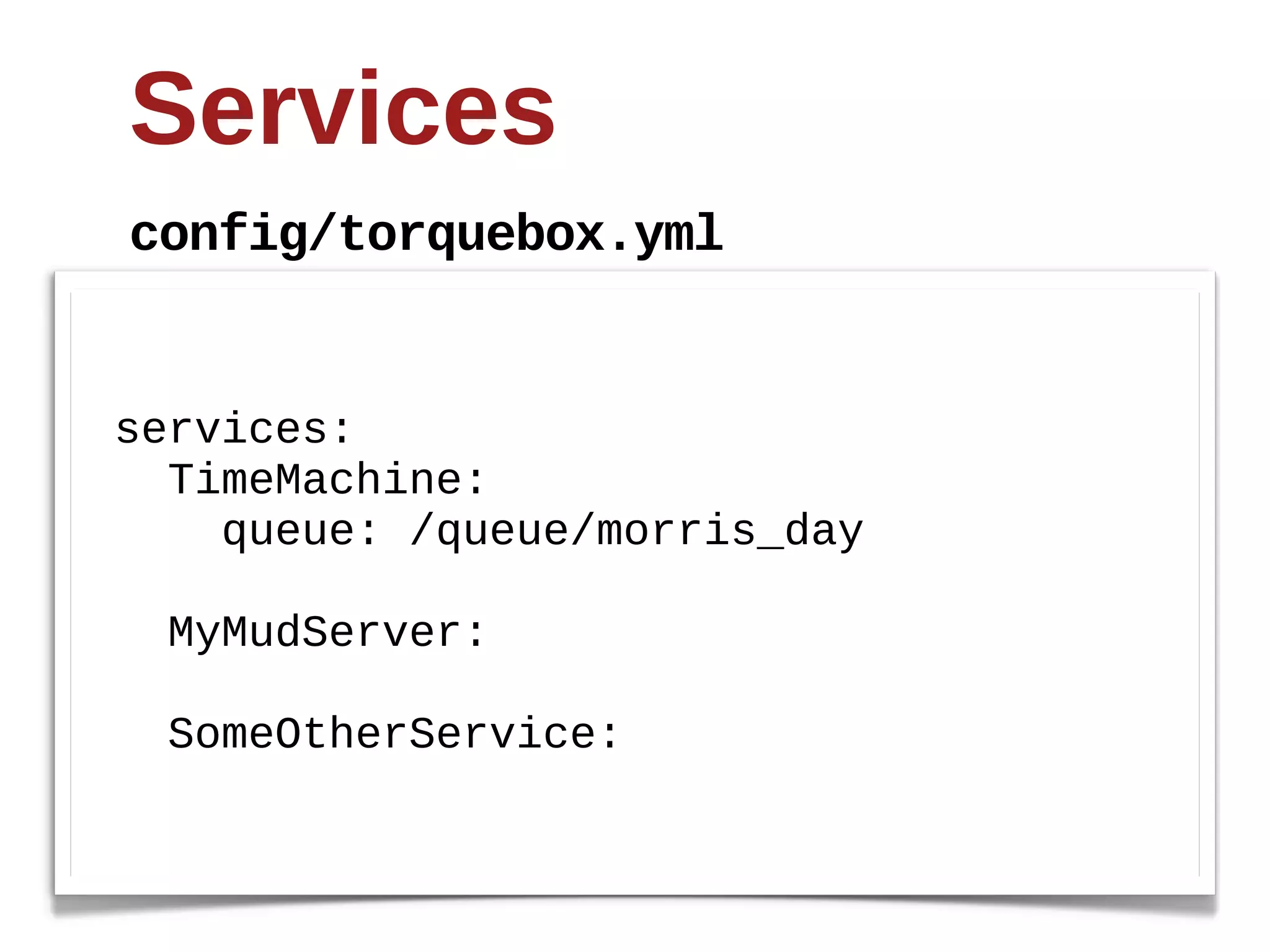 Services
config/torquebox.yml


services:
    TimeMachine:
        queue:  /queue/morris_day

    MyMudServer:

    SomeOtherService:
 