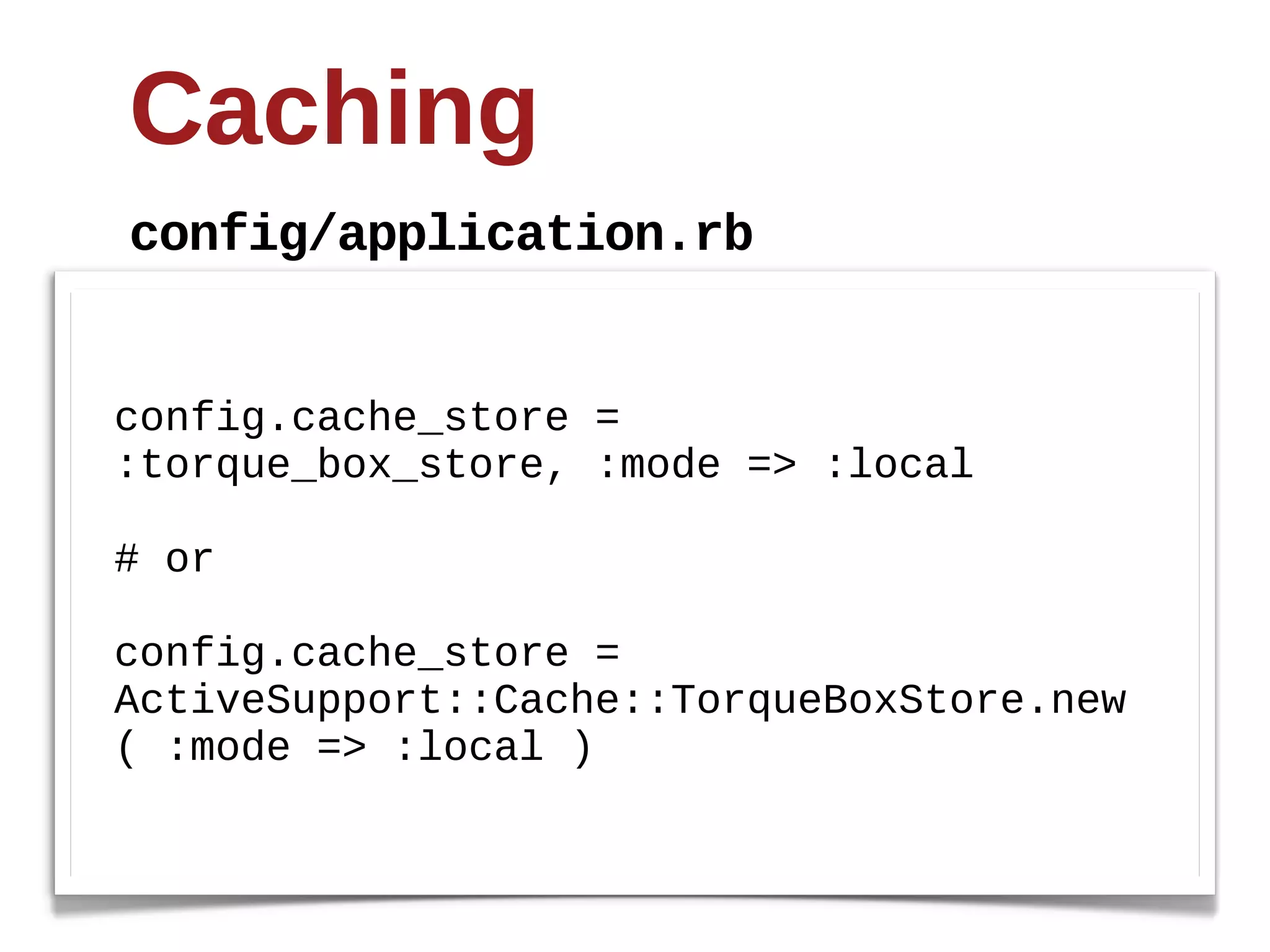 Caching
config/application.rb


config.cache_store  =  
:torque_box_store,  :mode  =>  :local

#  or

config.cache_store  =  
ActiveSupport::Cache::TorqueBoxStore.new
(  :mode  =>  :local  )
 