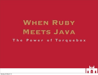 When Ruby
                             Meets Java
                     T h e   Powe r   o f To r q u e b o x




Monday 26 March 12
 