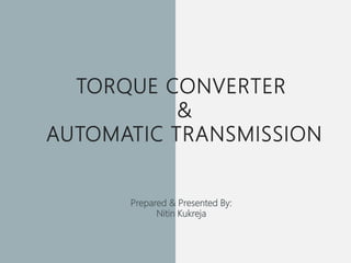 TORQUE CONVERTER
&
AUTOMATIC TRANSMISSION
Prepared & Presented By:
Nitin Kukreja
 