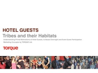 19
HOTEL GUESTS
Tribes and their Habitats
Understanding Primal Motivations of Hotel Guests, to Boost Overnight and Event Guest Participation
Marketing Concepts by TORQUE Ltd.
 