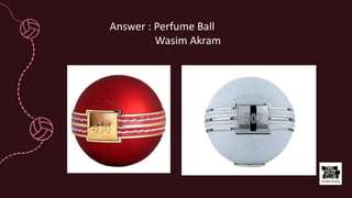 Answer : Perfume Ball
Wasim Akram
 