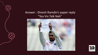 Answer : Dinesh Ramdin’s paper reply
“Yea Viv Talk Nah”
 