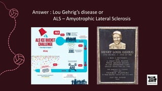 Answer : Lou Gehrig’s disease or
ALS – Amyotrophic Lateral Sclerosis
 