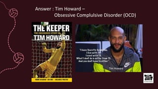 Answer : Tim Howard –
Obsessive Complulsive Disorder (OCD)
 