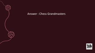 Answer : Chess Grandmasters
 