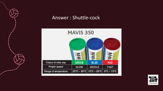 Answer : Shuttle-cock
 
