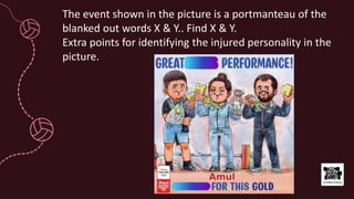 The event shown in the picture is a portmanteau of the
blanked out words X & Y.. Find X & Y.
Extra points for identifying the injured personality in the
picture.
 