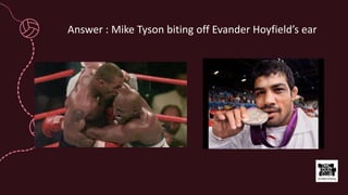 Answer : Mike Tyson biting off Evander Hoyfield’s ear
 