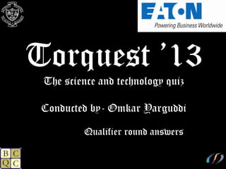 Torquest ’13
The science and technology quiz
Conducted by- Omkar Yarguddi
Qualifier round answers
 