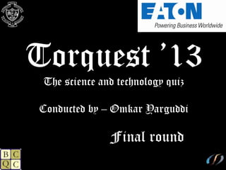 Torquest ’13
The science and technology quiz
Conducted by – Omkar Yarguddi
Final round
 