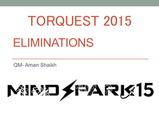 TORQUEST 2015
QM- Aman Shaikh
ELIMINATIONS
 