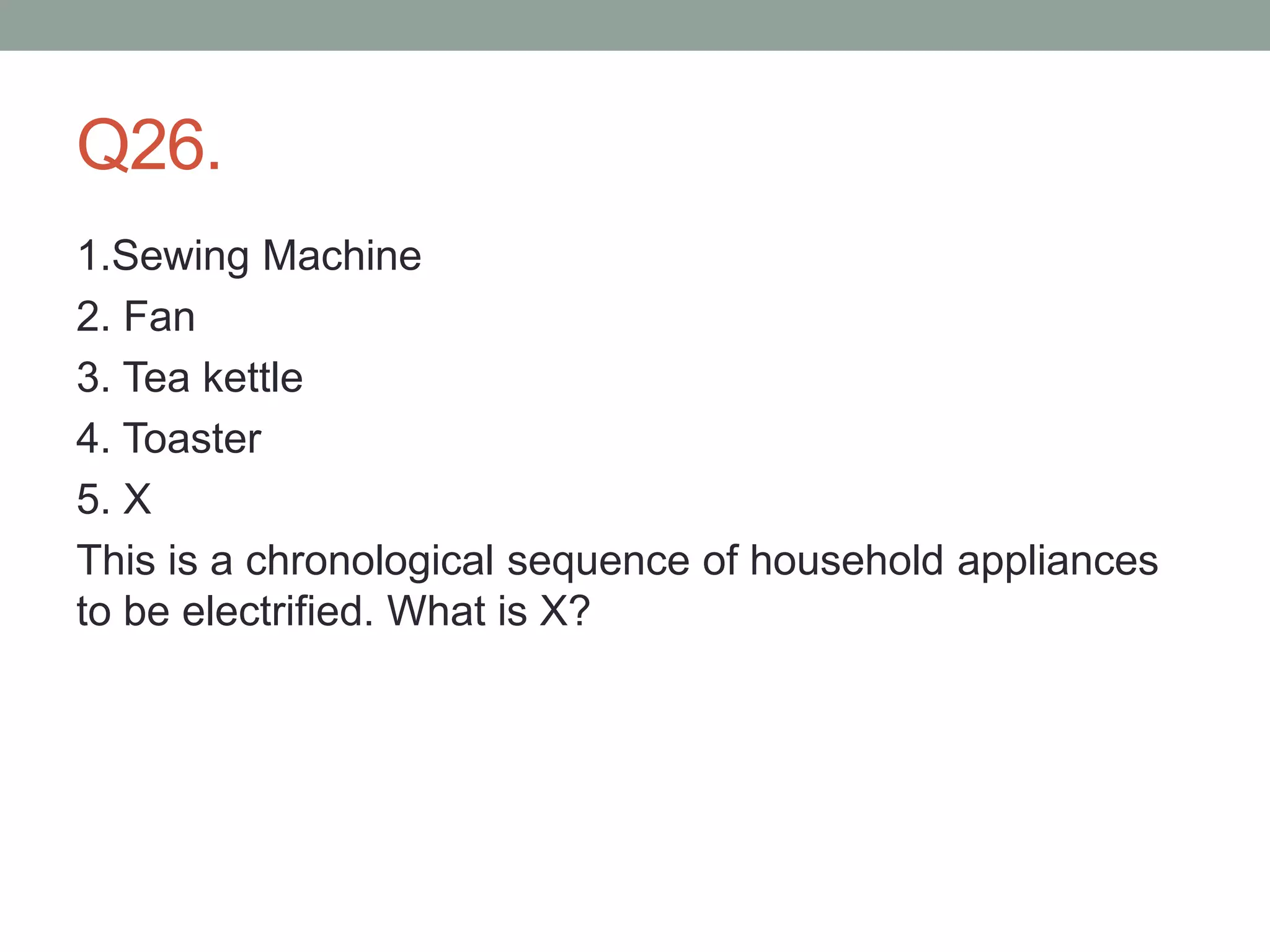 Q26.
1.Sewing Machine
2. Fan
3. Tea kettle
4. Toaster
5. X
This is a chronological sequence of household appliances
to be electrified. What is X?
 