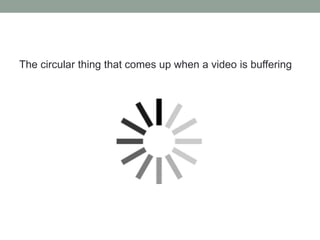 The circular thing that comes up when a video is buffering
 