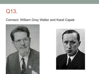 Q13.
Connect: William Grey Walter and Karel Capek
 