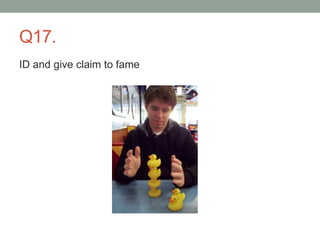 Q17.
ID and give claim to fame
 
