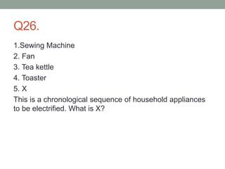 Q26.
1.Sewing Machine
2. Fan
3. Tea kettle
4. Toaster
5. X
This is a chronological sequence of household appliances
to be electrified. What is X?
 