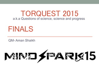TORQUEST 2015
QM- Aman Shaikh
FINALS
a.k.a Questions of science, science and progress
 