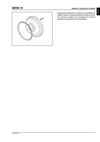 Volante e Carcaça do Volante
10-3
9.610.0.006.7108
SÉRIE 10
Inspecionar visualmente o volante e a cremalheira do
volante.Falhas no engrenamento do pinhão do motor
de arranque podem ser causadas por dentes
quebrados ou danificados da cremalheira.
 