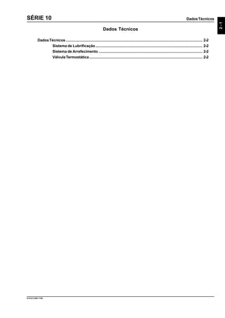 DadosTécnicos
9.610.0.006.7108
2-1
SÉRIE 10
Dados Técnicos
DadosTécnicos ................................................................................................................................. 2-2
Sistema de Lubrificação..................................................................................................... 2-2
Sistema de Arrefecimento .................................................................................................. 2-2
VálvulaTermostática........................................................................................................... 2-2
 
