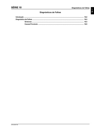 Diagnósticos de Falhas
16-1
9.610.0.006.7108
SÉRIE 10
Diagnósticos de Falhas
Introdução ....................................................................................................................................... 16-2
Diagnóstico de Falhas .................................................................................................................... 16-3
Sintomas ..................................................................................................................... 16-3
Causas Prováveis ....................................................................................................... 16-5
 