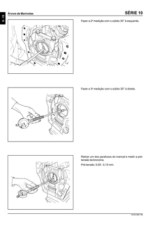 6-16
Árvore de Manivelas
9.610.0.006.7108
SÉRIE 10
Fazer a 2a
medição com o súbito 30° à esquerda.
Fazer a 3a
medição com o súbito 30° à direita.
Retirar um dos parafusos do mancal e medir a pré-
tensão da bronzina.
Pré-tensão: 0,05 - 0,15 mm.
 
