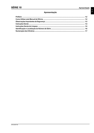 Apresentação
9.610.0.006.7108
1-1
SÉRIE 10
Apresentação
Prefácio ............................................................................................................................................. 1-2
Como Utilizar este Manual de Oficina ............................................................................................. 1-2
Observações Importantes de Segurança ......................................................................................... 1-3
Instruções Gerais .............................................................................................................................. 1-4
Instruções Gerais de Limpeza ......................................................................................................... 1-5
Identificação e Localização do Número de Série ............................................................................ 1-6
Numeração dos Cilindros ................................................................................................................. 1-7
 