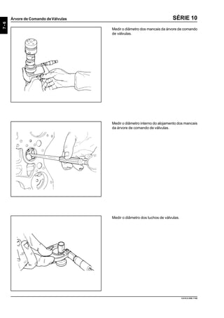 7-6
Árvore de Comando deVálvulas
9.610.0.006.7108
SÉRIE 10
Medir o diâmetro dos mancais da árvore de comando
de válvulas.
Medir o diâmetro interno do alojamento dos mancais
da árvore de comando de válvulas.
Medir o diâmetro dos tuchos de válvulas.
 