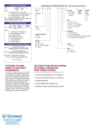 Volts = KT x RPM + T x RA + VB
1,350 KT
Where:
KT = torque constant, oz.-in. per amp
T = load torque plus motor friction torque-oz.-in.
RA = armature resistance + brush resistance
VB = brush voltage drop = 2 volts
Note: For armature resistance at maximum temperature
rating, multiply catalog value of R by 1.5
Customize The 2600
Series To Your Exact
Requirements
To satisfy various applications with
cost-effective solutions, 2600 Series
motors are readily available with a
wide range of standard capabilities.
Final designs are often the result of
cooperative efforts between the
customer’s engineering department
and Torque Systems. For assistance,
call your local distributor or Torque
Systems direct. We look forward to
meeting your custom requirements.
Ask About Other Motion Control
Solutions & capabilities
From Torque Systems
• Brushless TorqueMaster® Servo Motors
• Shaft-mounted DataTorque™ Encoders
• Gearboxes/Brakes
• Expert application engineering
• Complete repair & refurbishing services
VOLTAGE EQUATION FOR MOTORS
Let A =
total cycle time in seconds
thermal time constant of motors in seconds
Let B =
“on” time in seconds per cycle
thermal time constant of motor in seconds
then with TR = Rated torque for 100% duty
and TMAX = Rated torque for intermittent duty
TMAX = TR x 1 - e-A 1/2
1 - e-B
MOTOR TORQUE RATING VS. SPEED
130 - RPM x TF - RPM2
x Fi
1/2
RPM x Fi
TR = .94KT RTH 1,350 1,350,000 - TF - 1000
1.5 RA
Where:
TR = rated torque (25°C ambient)-oz.-in.
KT = torque sensitivity-oz.-in./amp
RA = armature resistance
RPM = revolutions per minute
TF = static friction torque-oz.-in.
Fi = viscous friction-oz.-in.
RTH = thermal resistance
To Find: HigherTorqueRatingforIntermittentDuty
ORDERING INFORMATION (For Standard Options)
26 XX X XX XX XX X X X X X X
SERIES MTG PLATE WINDINGS WINDINGS
A = 2 5/8” Round MOTOR TACH
LAM STACK C = 3 1/4” Square A THRU H (V/KRPM)
05 (NEMA34) 0 = None
10 E = 3
15 F = 7
20 SHAFT G = 15
30 A = 3/8” dia. x 1” lg.
40 B = A plus .02” x .80” lg. flat
E = 3/8” dia. x .1.19” lg. (NEMA34)
TACH F = E plus .02” x .80” long flat
0 = None S = Special
T = Tach
TERMINATION
T = Tab terminals (std)
COMMUTATION/MAGNET S = Screw terminals (optional)
00 = STD W= 3 foot long leads attached to tab terminals (optional)
01= 22 BAR Y = 3 foot long leads w/cord grip (optional)
ENCODER
00 = None
M0 = Mod. Enc Prep SEALING
QX = Line count from 200-5000 0 = No sealing
SX = Special
BRAKE
00 = No Brake
B1 = 7 lb-in, 24 VDC
Brush series 2600-BP:Brush series 2100 3/5/13 10:11 AM Page 1
ELECTROMATE
Toll Free Phone (877) SERVO98
Toll Free Fax (877) SERV099
www.electromate.com
sales@electromate.com
Sold & Serviced By:
 