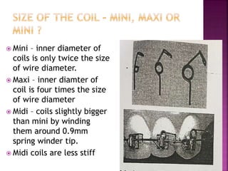  Mini – inner diameter of
coils is only twice the size
of wire diameter.
 Maxi – inner diamter of
coil is four times the size
of wire diameter
 Midi – coils slightly bigger
than mini by winding
them around 0.9mm
spring winder tip.
 Midi coils are less stiff
 