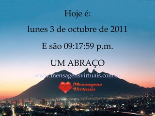 Hoje é: lunes 3 de octubre de 2011 E são  09:17:57 p.m. UM ABRAÇO www.mensagensvirtuais.com.br 
