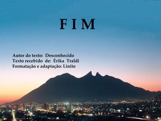 Autor do texto:  Desconhecido Texto recebido  de:  Érika  Traldi Formatação e adaptação: Linito F I M  