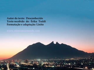Autor do texto: Desconhecido
Texto recebido de: Érika Traldi
Formatação e adaptação: Linito

www.otimismoemrede.com
 
