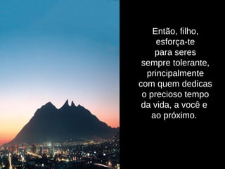 Então, filho,
esforça-te
para seres
sempre tolerante,
principalmente
com quem dedicas
o precioso tempo
da vida, a você e
ao próximo.
 