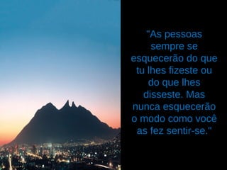"As pessoas
sempre se
esquecerão do que
tu lhes fizeste ou
do que lhes
disseste. Mas
nunca esquecerão
o modo como você
as fez sentir-se."
 