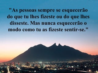 "As pessoas sempre se esquecerão
do que tu lhes fizeste ou do que lhes
 disseste. Mas nunca esquecerão o
modo como tu as fizeste sentir-se."
 