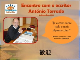 Encontro com o escritor
   António Torrado
        3.dezembro.2012


                     “Já escrevi sobre
                       tudo e mais
                      alguma coisa.”
                      Público (entrevista a Rita
                       Pimenta), 21/09/2010




        歡迎
 
