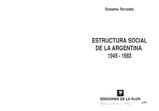 Susana Torrado
ESTRUCTURA SOCIAL
DE LA ARGENTINA
1945·1983
EDICIONES DE LA FLOR
1e:¡ o¡ ./c?fl -
 