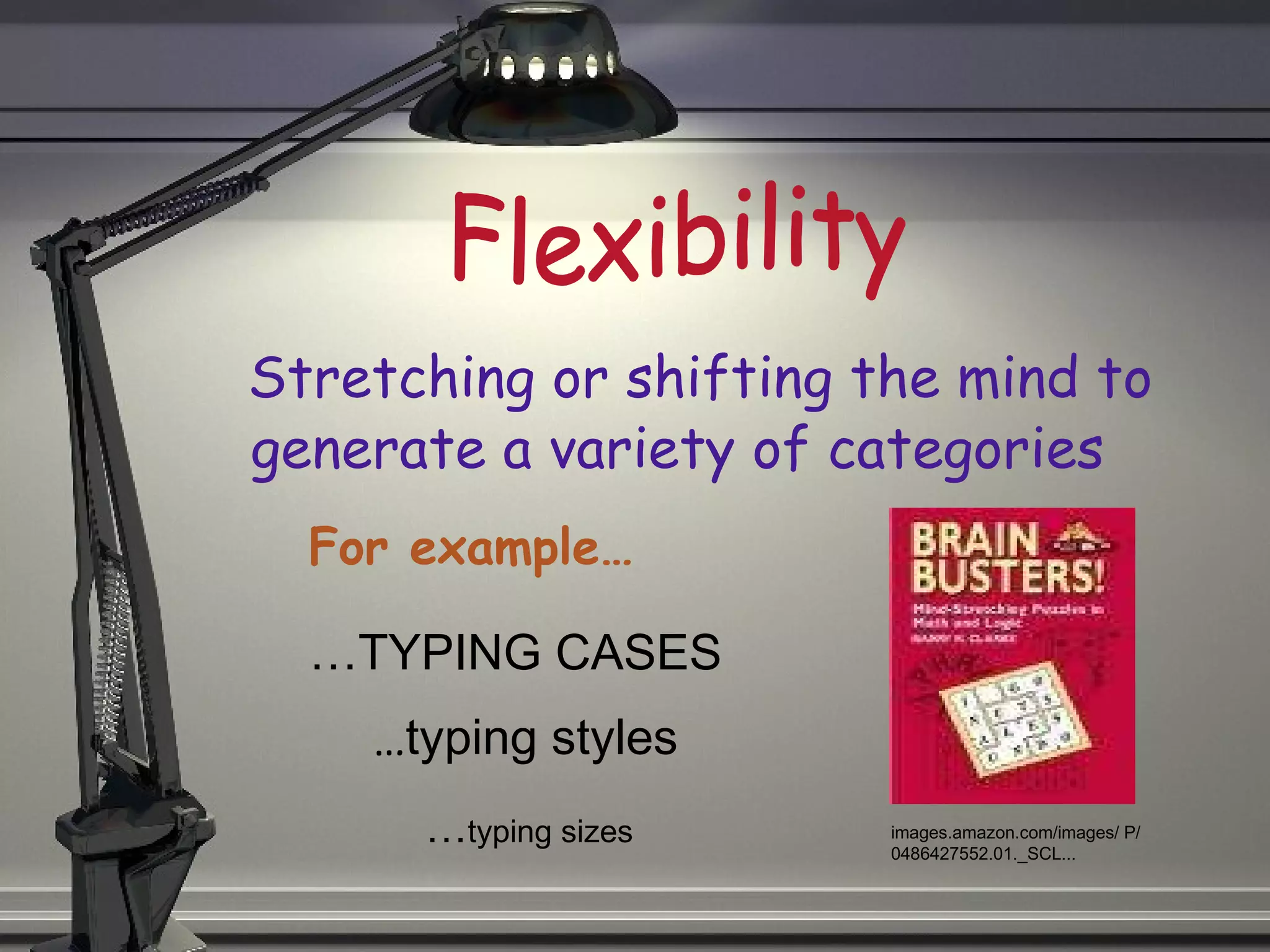 Stretching or shifting the mind to generate a variety of categories Flexibility For example… … TYPING CASES … typing styles … typing sizes images.amazon.com/images/ P/0486427552.01._SCL...  