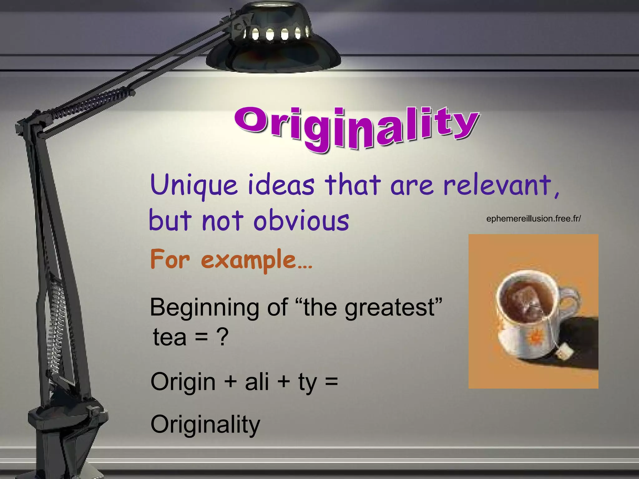 Unique ideas that are relevant, but not obvious Originality Beginning of “the greatest” tea = ? Origin + ali + ty = ephemereillusion.free.fr/   For example… Originality 